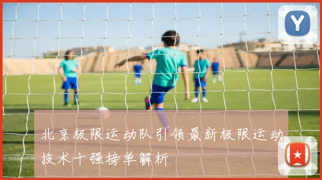 北京极限运动队引领最新极限运动技术十强榜单解析