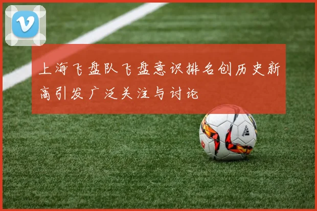 上海飞盘队飞盘意识排名创历史新高引发广泛关注与讨论
