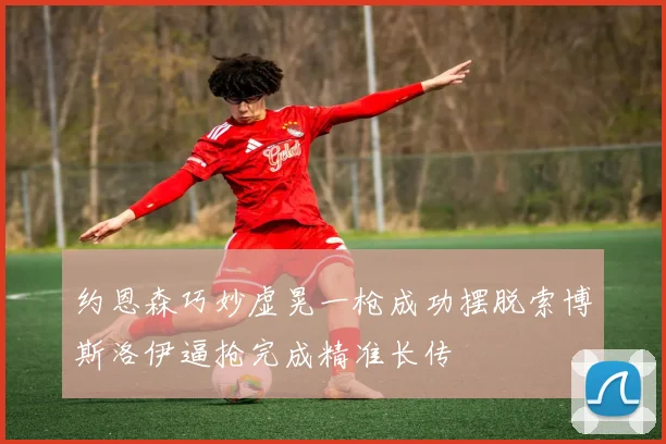 约恩森巧妙虚晃一枪成功摆脱索博斯洛伊逼抢完成精准长传