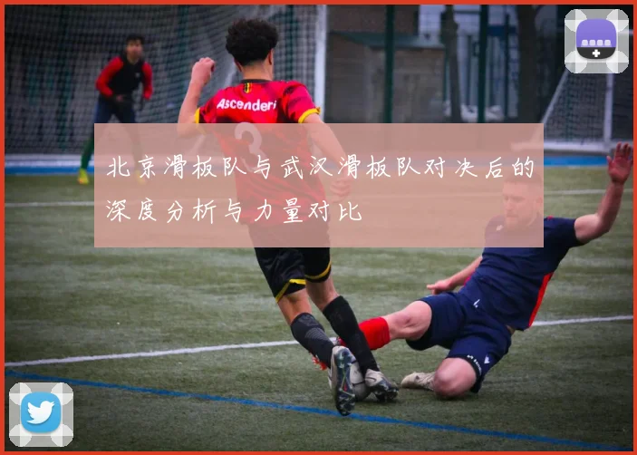 北京滑板队与武汉滑板队对决后的深度分析与力量对比