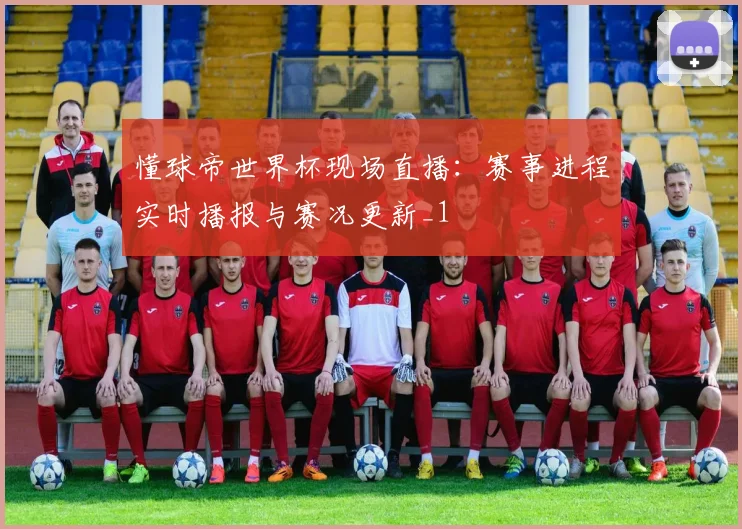 懂球帝世界杯现场直播：赛事进程实时播报与赛况更新_1