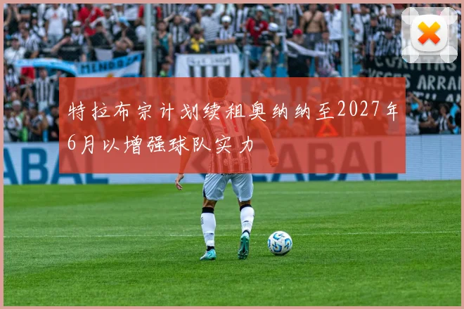 特拉布宗计划续租奥纳纳至2027年6月以增强球队实力