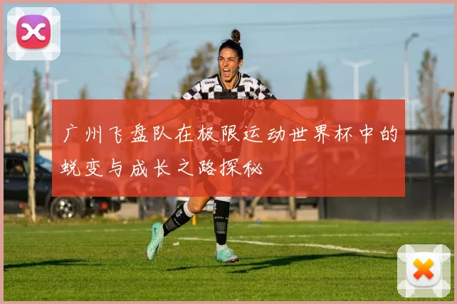 广州飞盘队在极限运动世界杯中的蜕变与成长之路探秘