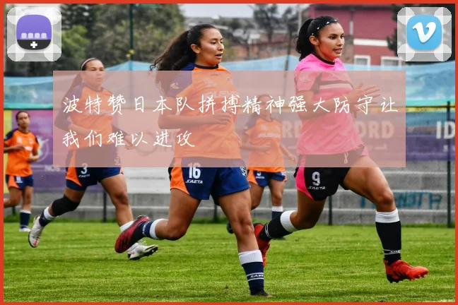 波特赞日本队拼搏精神强大防守让我们难以进攻