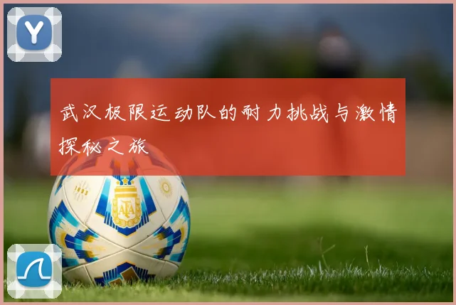 武汉极限运动队的耐力挑战与激情探秘之旅