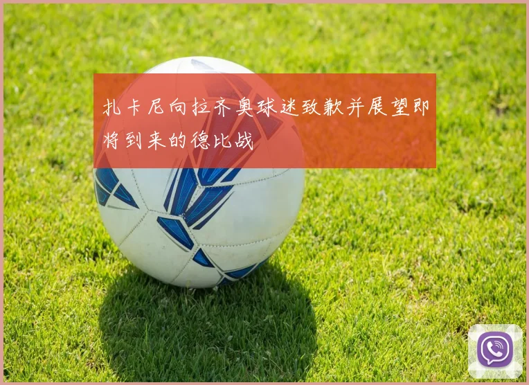 扎卡尼向拉齐奥球迷致歉并展望即将到来的德比战